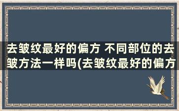 去皱纹最好的偏方 不同部位的去皱方法一样吗(去皱纹最好的偏方 不同部位的去皱方法)